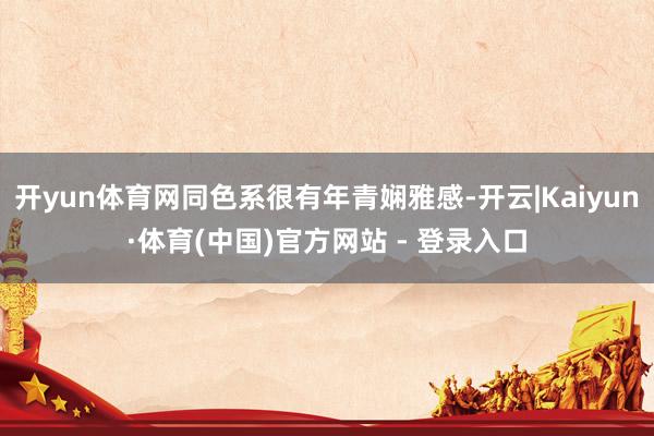 开yun体育网同色系很有年青娴雅感-开云|Kaiyun·体育(中国)官方网站 - 登录入口
