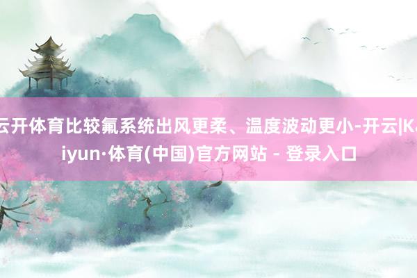 云开体育比较氟系统出风更柔、温度波动更小-开云|Kaiyun·体育(中国)官方网站 - 登录入口