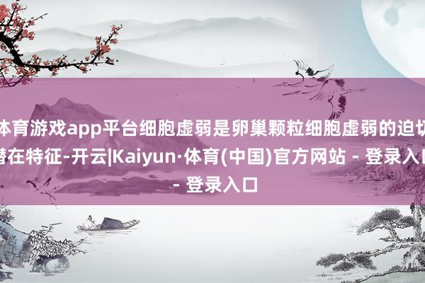 体育游戏app平台细胞虚弱是卵巢颗粒细胞虚弱的迫切潜在特征-开云|Kaiyun·体育(中国)官方网站 - 登录入口