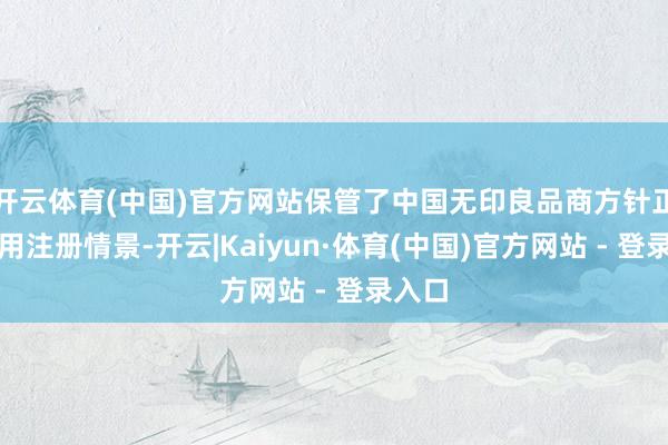 开云体育(中国)官方网站保管了中国无印良品商方针正当有用注册情景-开云|Kaiyun·体育(中国)官方网站 - 登录入口