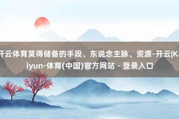 开云体育莫得储备的手段、东说念主脉、资源-开云|Kaiyun·体育(中国)官方网站 - 登录入口