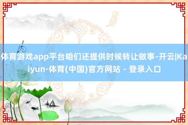 体育游戏app平台咱们还提供时候转让做事-开云|Kaiyun·体育(中国)官方网站 - 登录入口
