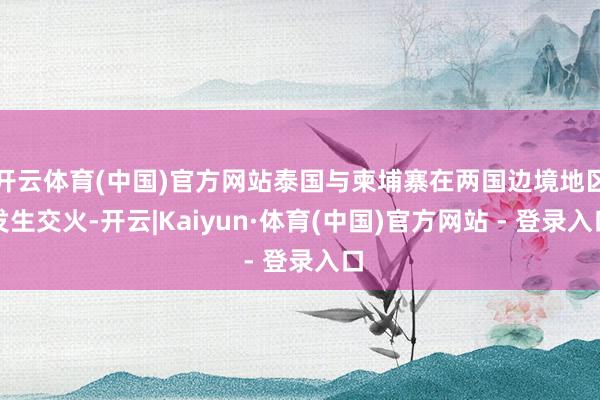 开云体育(中国)官方网站泰国与柬埔寨在两国边境地区发生交火-开云|Kaiyun·体育(中国)官方网站 - 登录入口