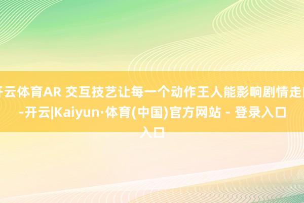 开云体育AR 交互技艺让每一个动作王人能影响剧情走向-开云|Kaiyun·体育(中国)官方网站 - 登录入口