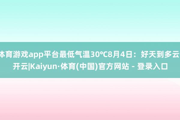 体育游戏app平台最低气温30℃8月4日:好天到多云-开云|Kaiyun·体育(中国)官方网站 - 登录入口