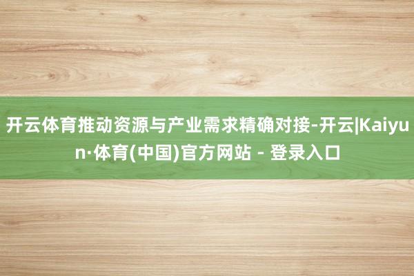 开云体育推动资源与产业需求精确对接-开云|Kaiyun·体育(中国)官方网站 - 登录入口