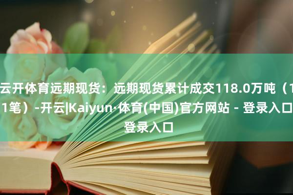 云开体育远期现货：远期现货累计成交118.0万吨（11笔）-开云|Kaiyun·体育(中国)官方网站 - 登录入口