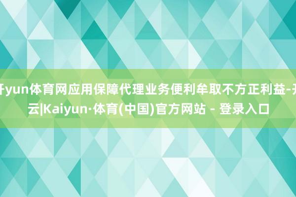 开yun体育网应用保障代理业务便利牟取不方正利益-开云|Kaiyun·体育(中国)官方网站 - 登录入口