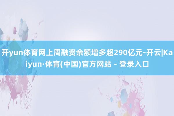 开yun体育网上周融资余额增多超290亿元-开云|Kaiyun·体育(中国)官方网站 - 登录入口