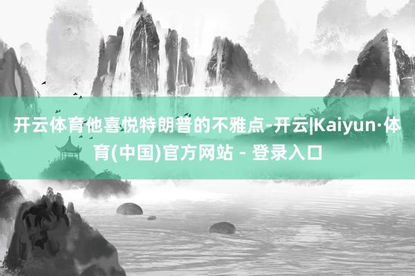 开云体育他喜悦特朗普的不雅点-开云|Kaiyun·体育(中国)官方网站 - 登录入口