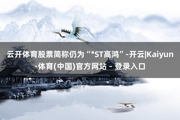 云开体育股票简称仍为“*ST高鸿”-开云|Kaiyun·体育(中国)官方网站 - 登录入口