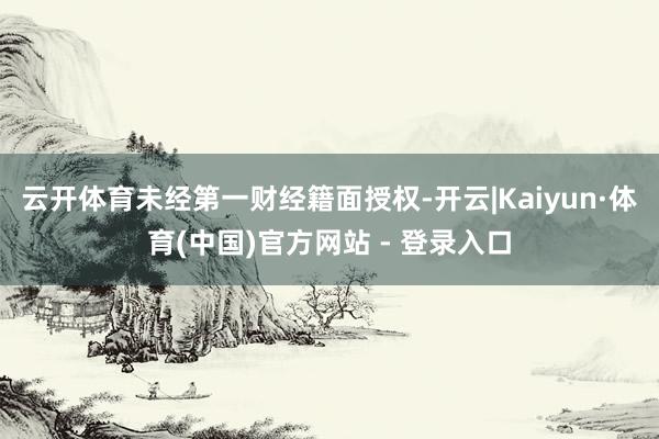 云开体育未经第一财经籍面授权-开云|Kaiyun·体育(中国)官方网站 - 登录入口