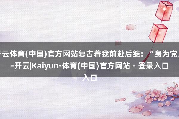 开云体育(中国)官方网站复古着我前赴后继：“身为党员-开云|Kaiyun·体育(中国)官方网站 - 登录入口