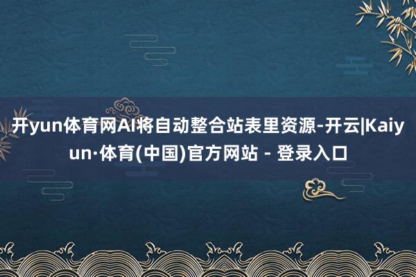 开yun体育网AI将自动整合站表里资源-开云|Kaiyun·体育(中国)官方网站 - 登录入口
