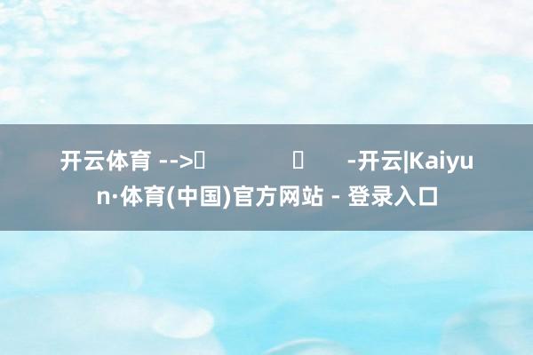 开云体育 -->	            	     -开云|Kaiyun·体育(中国)官方网站 - 登录入口