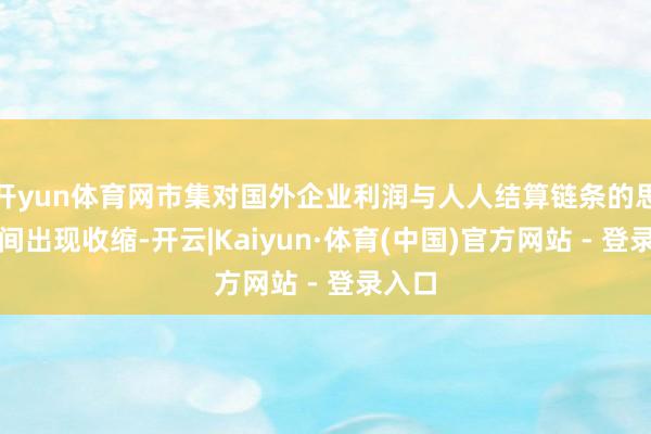 开yun体育网市集对国外企业利润与人人结算链条的思象空间出现收缩-开云|Kaiyun·体育(中国)官方网站 - 登录入口