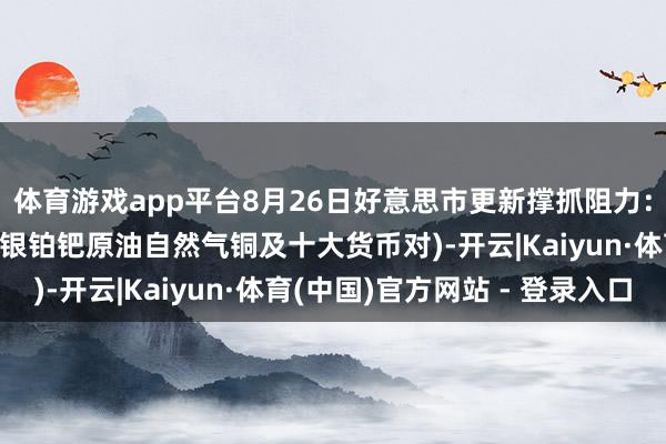 体育游戏app平台8月26日好意思市更新撑抓阻力：18品种撑抓阻力(金银铂钯原油自然气铜及十大货币对)-开云|Kaiyun·体育(中国)官方网站 - 登录入口