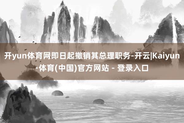 开yun体育网即日起撤销其总理职务-开云|Kaiyun·体育(中国)官方网站 - 登录入口