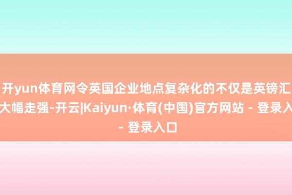 开yun体育网 令英国企业地点复杂化的不仅是英镑汇率大幅走强-开云|Kaiyun·体育(中国)官方网站 - 登录入口