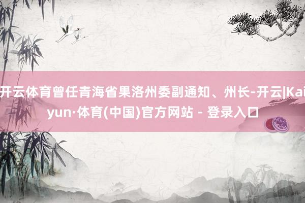 开云体育曾任青海省果洛州委副通知、州长-开云|Kaiyun·体育(中国)官方网站 - 登录入口