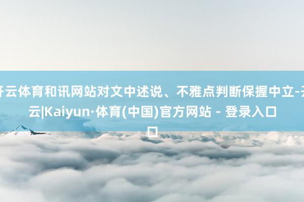 开云体育和讯网站对文中述说、不雅点判断保握中立-开云|Kaiyun·体育(中国)官方网站 - 登录入口