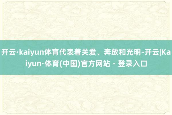 开云·kaiyun体育代表着关爱、奔放和光明-开云|Kaiyun·体育(中国)官方网站 - 登录入口