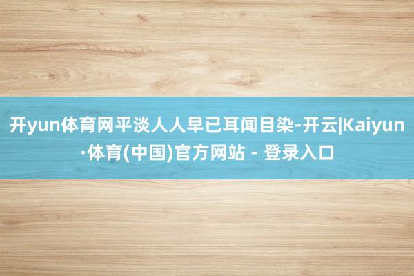 开yun体育网平淡人人早已耳闻目染-开云|Kaiyun·体育(中国)官方网站 - 登录入口