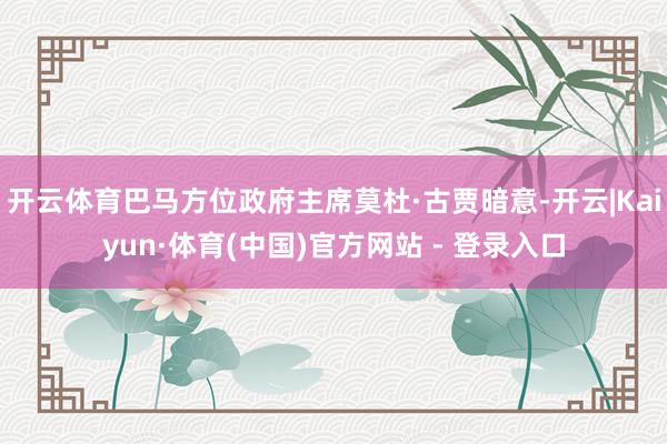 开云体育巴马方位政府主席莫杜·古贾暗意-开云|Kaiyun·体育(中国)官方网站 - 登录入口