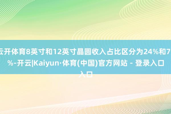 云开体育8英寸和12英寸晶圆收入占比区分为24%和76%-开云|Kaiyun·体育(中国)官方网站 - 登录入口