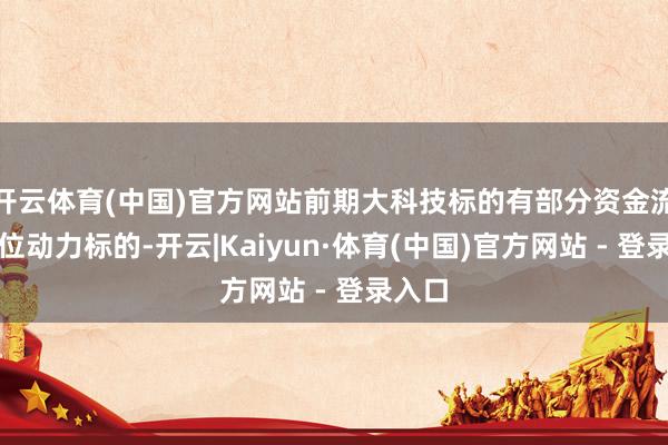 开云体育(中国)官方网站前期大科技标的有部分资金流向低位动力标的-开云|Kaiyun·体育(中国)官方网站 - 登录入口