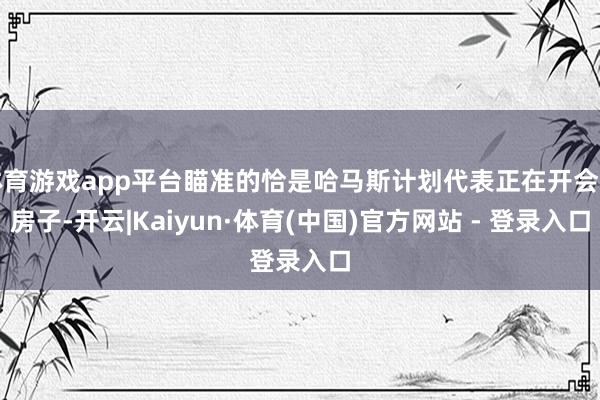 体育游戏app平台瞄准的恰是哈马斯计划代表正在开会的房子-开云|Kaiyun·体育(中国)官方网站 - 登录入口