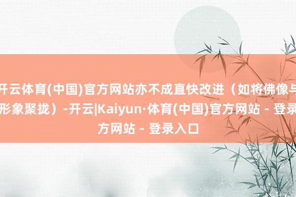 开云体育(中国)官方网站亦不成直快改进（如将佛像与无为形象聚拢）-开云|Kaiyun·体育(中国)官方网站 - 登录入口