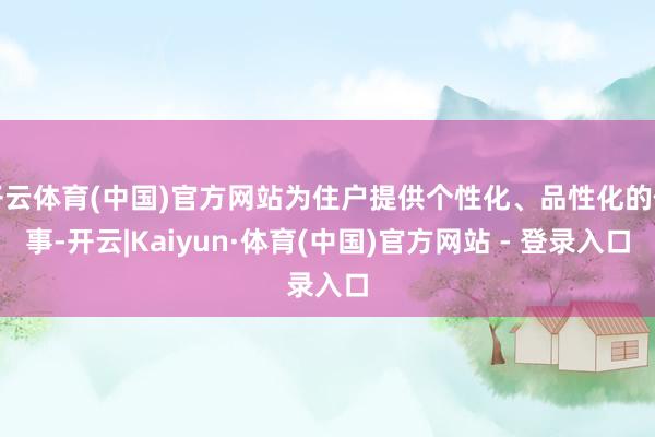 开云体育(中国)官方网站为住户提供个性化、品性化的作事-开云|Kaiyun·体育(中国)官方网站 - 登录入口