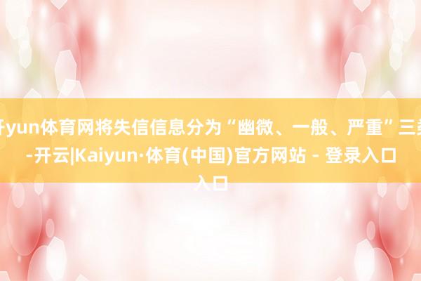 开yun体育网将失信信息分为“幽微、一般、严重”三类-开云|Kaiyun·体育(中国)官方网站 - 登录入口
