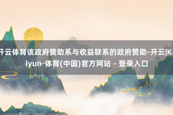 开云体育该政府赞助系与收益联系的政府赞助-开云|Kaiyun·体育(中国)官方网站 - 登录入口