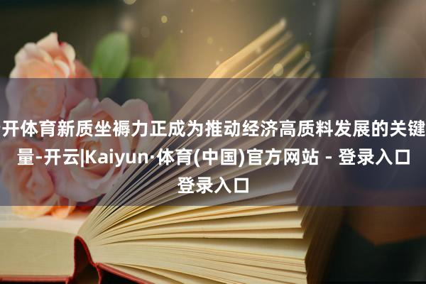 云开体育新质坐褥力正成为推动经济高质料发展的关键力量-开云|Kaiyun·体育(中国)官方网站 - 登录入口
