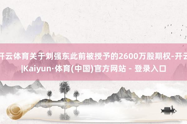 开云体育关于刘强东此前被授予的2600万股期权-开云|Kaiyun·体育(中国)官方网站 - 登录入口