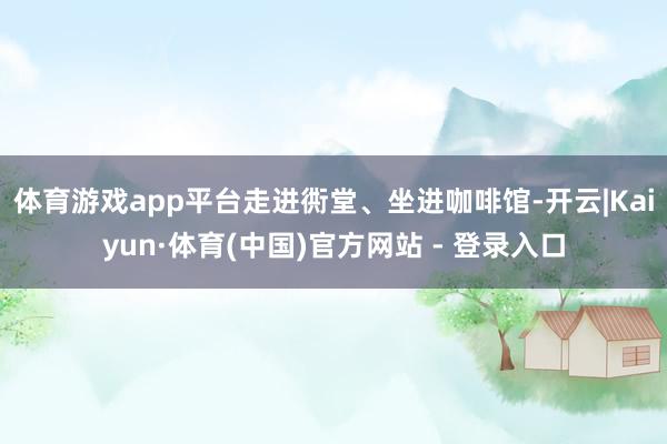 体育游戏app平台走进衖堂、坐进咖啡馆-开云|Kaiyun·体育(中国)官方网站 - 登录入口