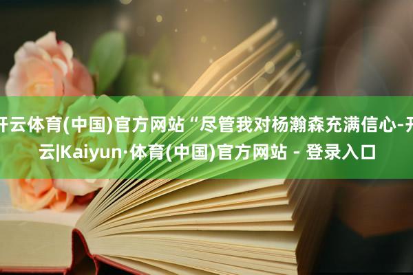 开云体育(中国)官方网站“尽管我对杨瀚森充满信心-开云|Kaiyun·体育(中国)官方网站 - 登录入口