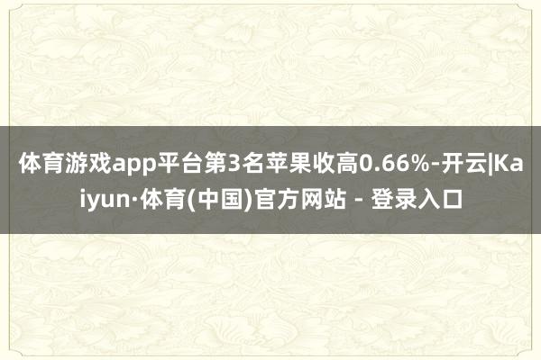 体育游戏app平台　　第3名苹果收高0.66%-开云|Kaiyun·体育(中国)官方网站 - 登录入口