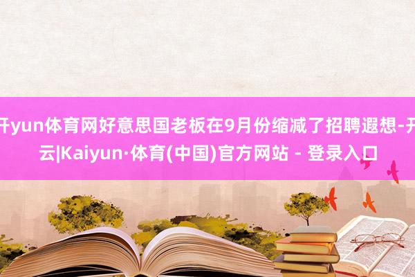开yun体育网好意思国老板在9月份缩减了招聘遐想-开云|Kaiyun·体育(中国)官方网站 - 登录入口