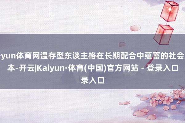 开yun体育网温存型东谈主格在长期配合中蕴蓄的社会成本-开云|Kaiyun·体育(中国)官方网站 - 登录入口