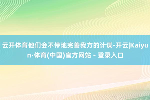 云开体育他们会不停地完善我方的计谋-开云|Kaiyun·体育(中国)官方网站 - 登录入口
