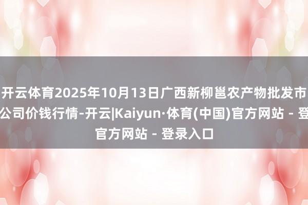开云体育2025年10月13日广西新柳邕农产物批发市集有限公司价钱行情-开云|Kaiyun·体育(中国)官方网站 - 登录入口