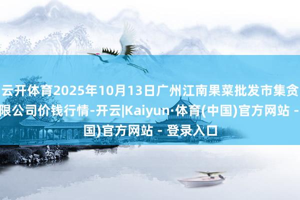 云开体育2025年10月13日广州江南果菜批发市集贪图科罚有限公司价钱行情-开云|Kaiyun·体育(中国)官方网站 - 登录入口