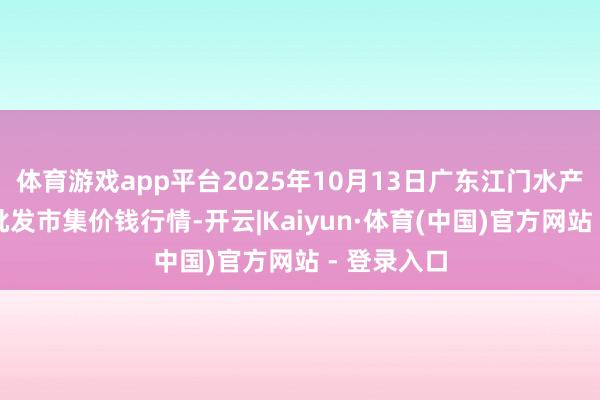 体育游戏app平台2025年10月13日广东江门水产冻品副食批发市集价钱行情-开云|Kaiyun·体育(中国)官方网站 - 登录入口