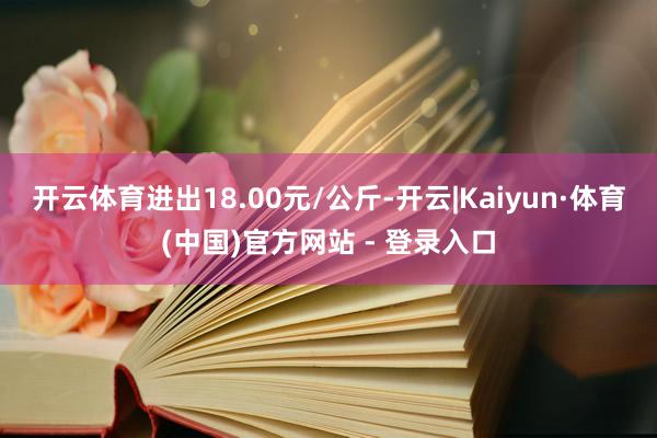 开云体育进出18.00元/公斤-开云|Kaiyun·体育(中国)官方网站 - 登录入口