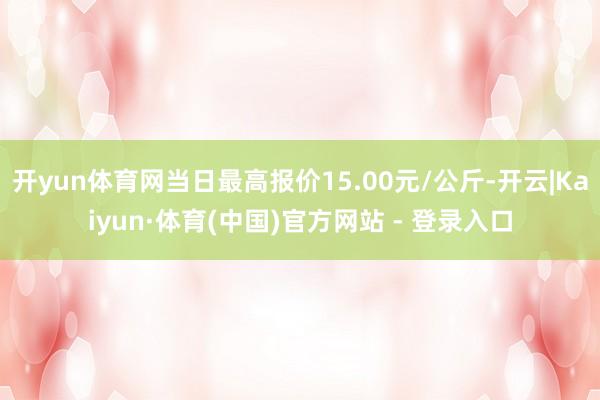 开yun体育网当日最高报价15.00元/公斤-开云|Kaiyun·体育(中国)官方网站 - 登录入口