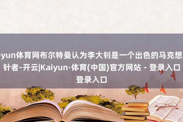 开yun体育网布尔特曼认为李大钊是一个出色的马克想方针者-开云|Kaiyun·体育(中国)官方网站 - 登录入口