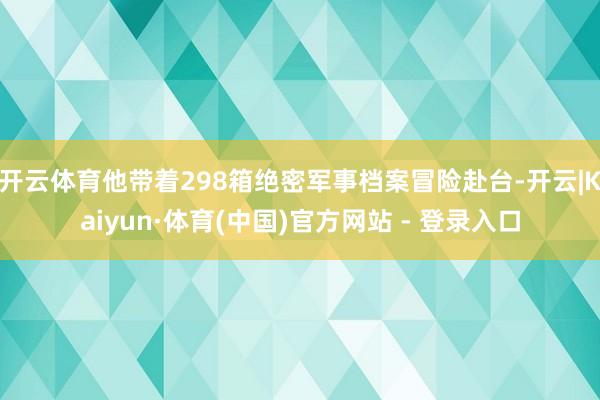 开云体育他带着298箱绝密军事档案冒险赴台-开云|Kaiyun·体育(中国)官方网站 - 登录入口